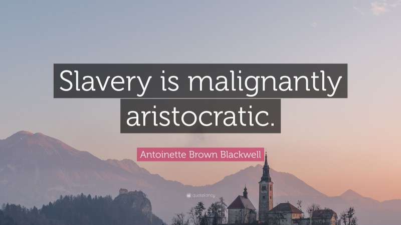 Antoinette Brown Blackwell Quote: “Slavery is malignantly aristocratic.”