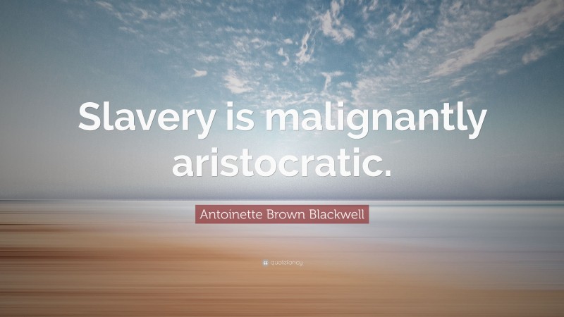 Antoinette Brown Blackwell Quote: “Slavery is malignantly aristocratic.”