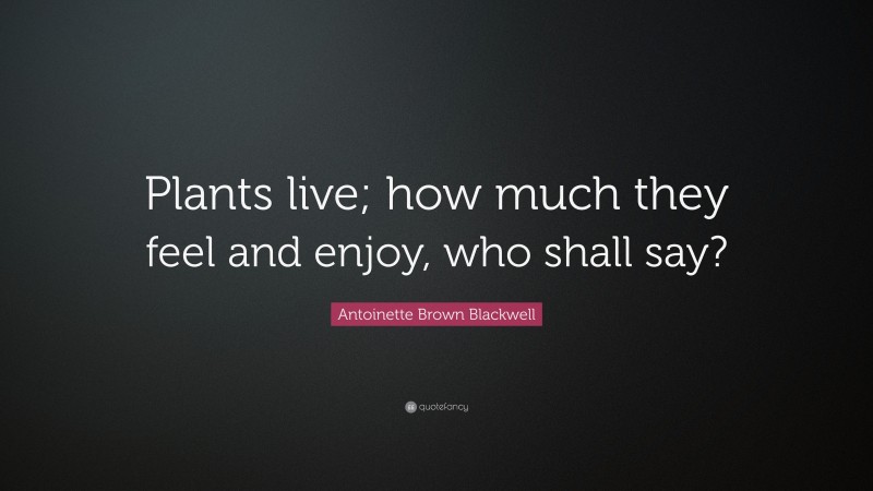 Antoinette Brown Blackwell Quote: “Plants live; how much they feel and enjoy, who shall say?”