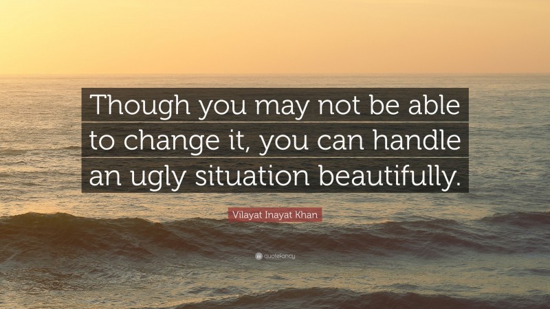 Vilayat Inayat Khan Quote: “Though you may not be able to change it, you can handle an ugly situation beautifully.”