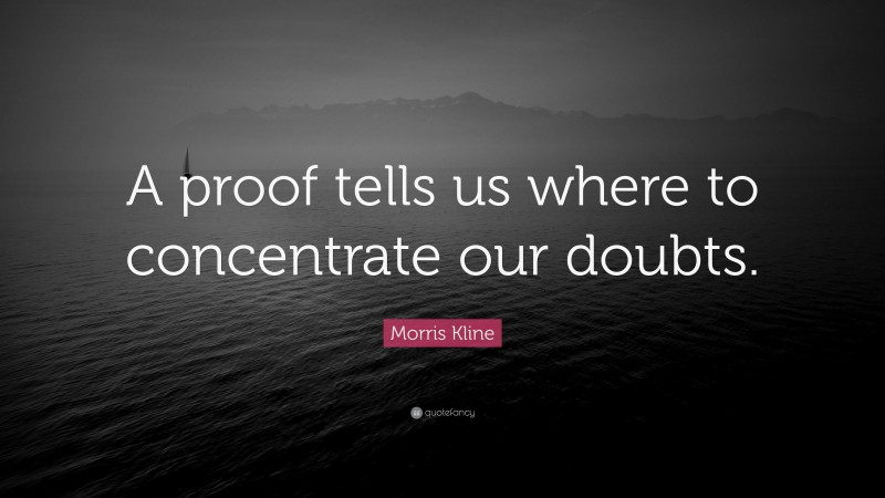 Morris Kline Quote: “A proof tells us where to concentrate our doubts.”