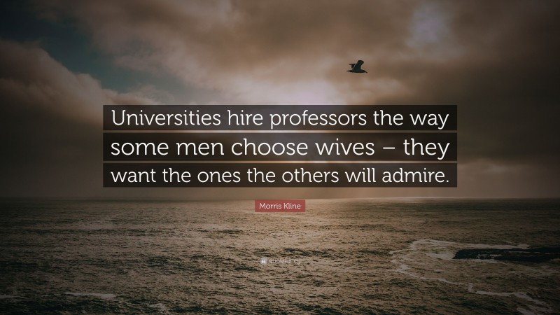 Morris Kline Quote: “Universities hire professors the way some men choose wives – they want the ones the others will admire.”