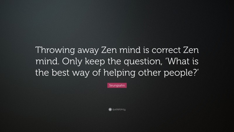 Seungsahn Quote: “Throwing away Zen mind is correct Zen mind. Only keep the question, ‘What is the best way of helping other people?’”
