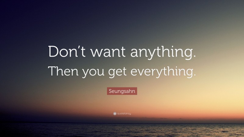 Seungsahn Quote: “Don’t want anything. Then you get everything.”