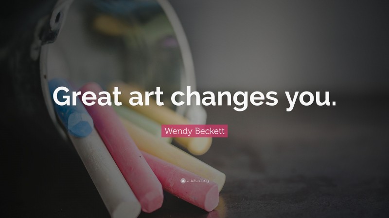 Wendy Beckett Quote: “Great art changes you.”