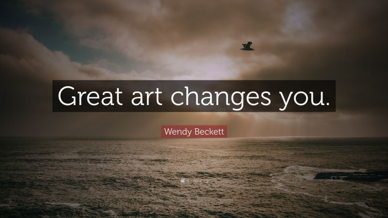 Wendy Beckett Quote: “Great art changes you.”