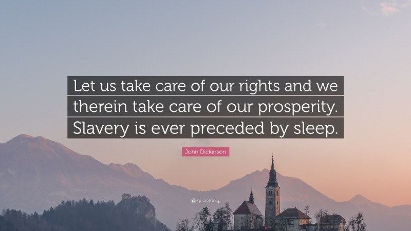 John Dickinson Quote: “Let us take care of our rights and we therein take care of our prosperity. Slavery is ever preceded by sleep.”
