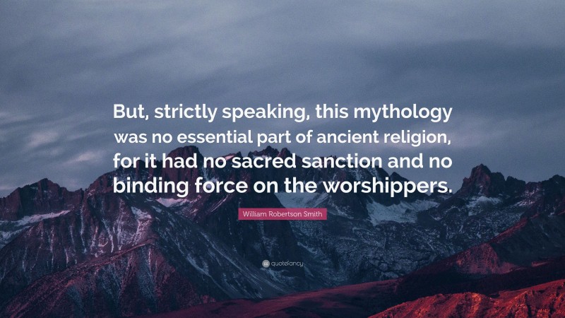 William Robertson Smith Quote: “But, strictly speaking, this mythology was no essential part of ancient religion, for it had no sacred sanction and no binding force on the worshippers.”