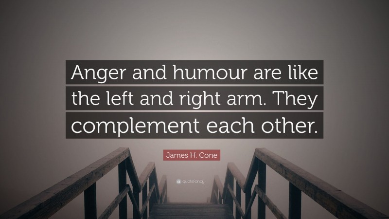 James H. Cone Quote: “Anger and humour are like the left and right arm. They complement each other.”