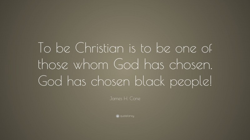 James H. Cone Quote: “To be Christian is to be one of those whom God has chosen. God has chosen black people!”