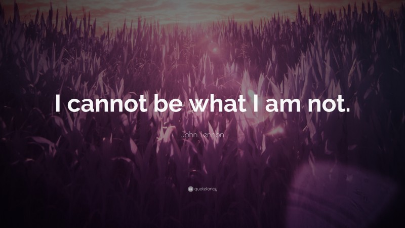 John Lennon Quote: “I cannot be what I am not.”
