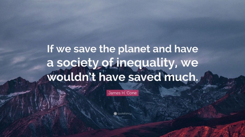 James H. Cone Quote: “If we save the planet and have a society of inequality, we wouldn’t have saved much.”