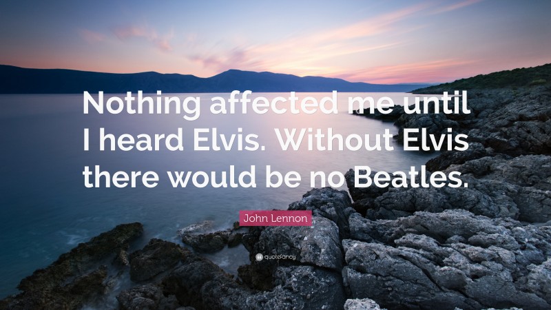 John Lennon Quote: “Nothing affected me until I heard Elvis. Without Elvis there would be no Beatles.”