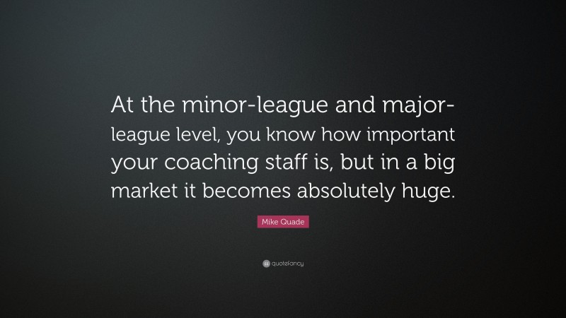 Mike Quade Quote: “At the minor-league and major-league level, you know how important your coaching staff is, but in a big market it becomes absolutely huge.”