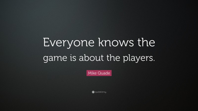 Mike Quade Quote: “Everyone knows the game is about the players.”