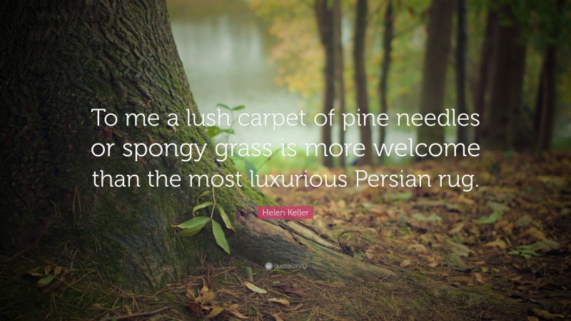 Helen Keller Quote: “To me a lush carpet of pine needles or spongy grass is more welcome than the most luxurious Persian rug.”