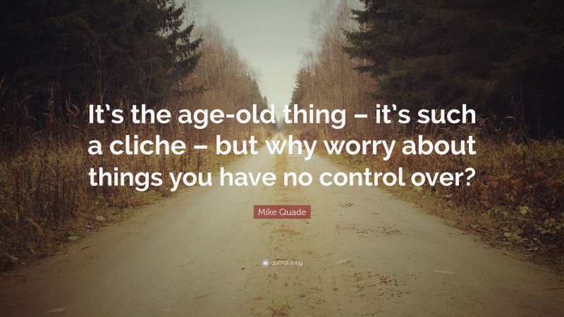 Mike Quade Quote: “It’s the age-old thing – it’s such a cliche – but why worry about things you have no control over?”