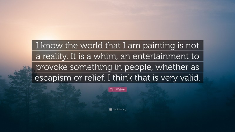 Tim Walker Quote: “I know the world that I am painting is not a reality. It is a whim, an entertainment to provoke something in people, whether as escapism or relief. I think that is very valid.”