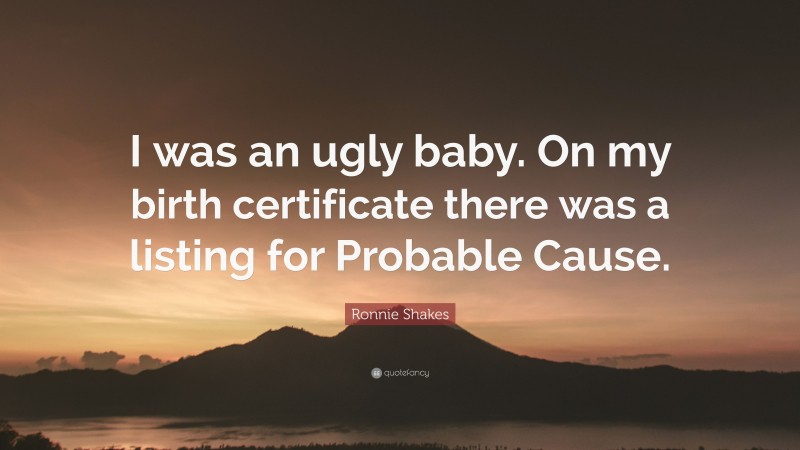 Ronnie Shakes Quote: “I was an ugly baby. On my birth certificate there was a listing for Probable Cause.”