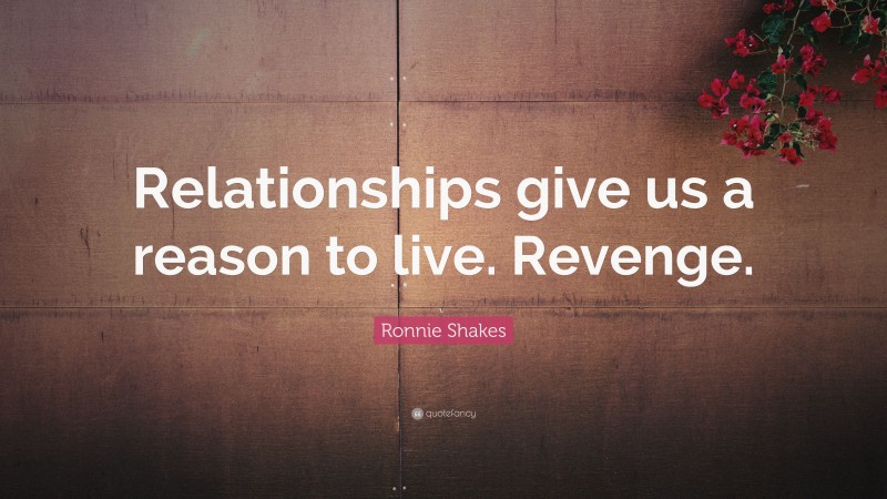 Ronnie Shakes Quote: “Relationships give us a reason to live. Revenge.”