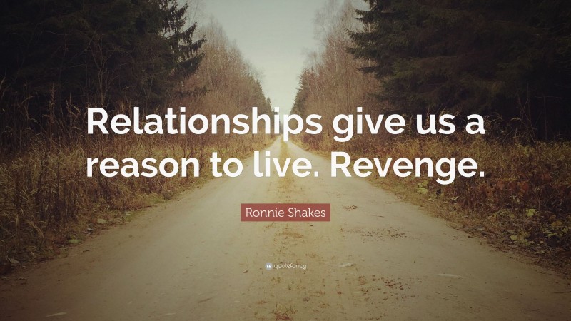 Ronnie Shakes Quote: “Relationships give us a reason to live. Revenge.”