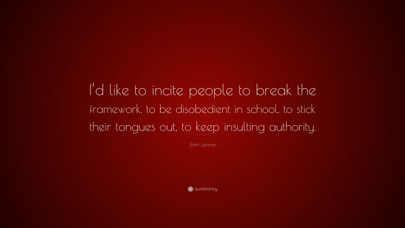 John Lennon Quote: “I’d like to incite people to break the framework, to be disobedient in school, to stick their tongues out, to keep insulting authority.”
