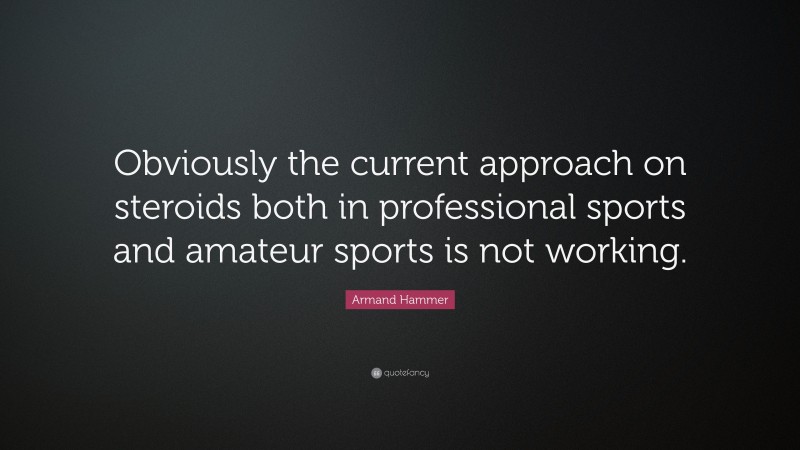 Armand Hammer Quote: “Obviously the current approach on steroids both in professional sports and amateur sports is not working.”