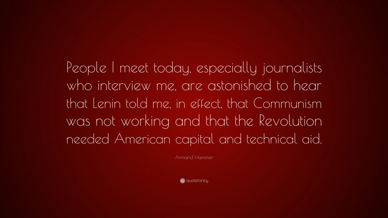 Armand Hammer Quote: “People I meet today, especially journalists who interview me, are astonished to hear that Lenin told me, in effect, that Communism was not working and that the Revolution needed American capital and technical aid.”