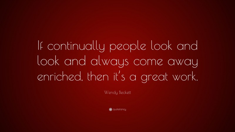 Wendy Beckett Quote: “If continually people look and look and always come away enriched, then it’s a great work.”