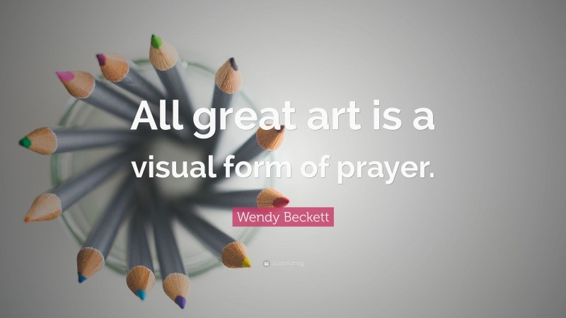 Wendy Beckett Quote: “All great art is a visual form of prayer.”