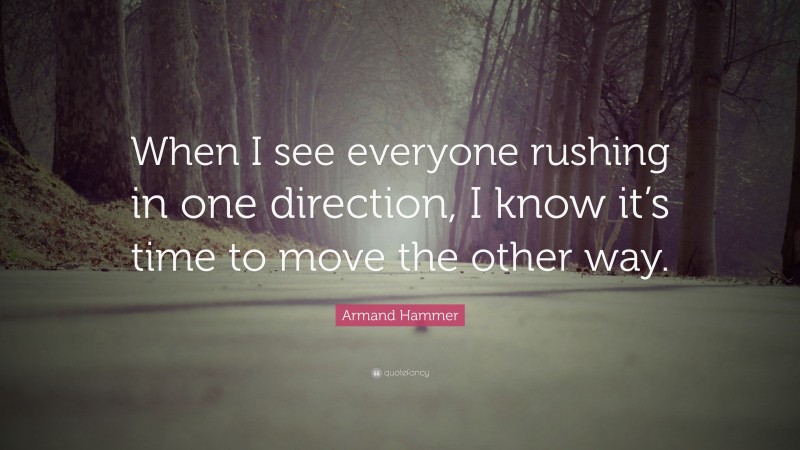 Armand Hammer Quote: “When I see everyone rushing in one direction, I know it’s time to move the other way.”