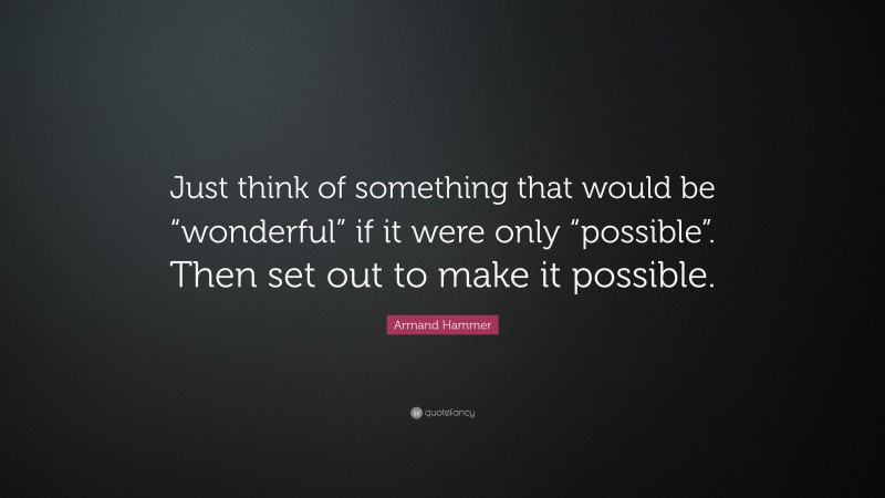 Armand Hammer Quote: “Just think of something that would be “wonderful” if it were only “possible”. Then set out to make it possible.”