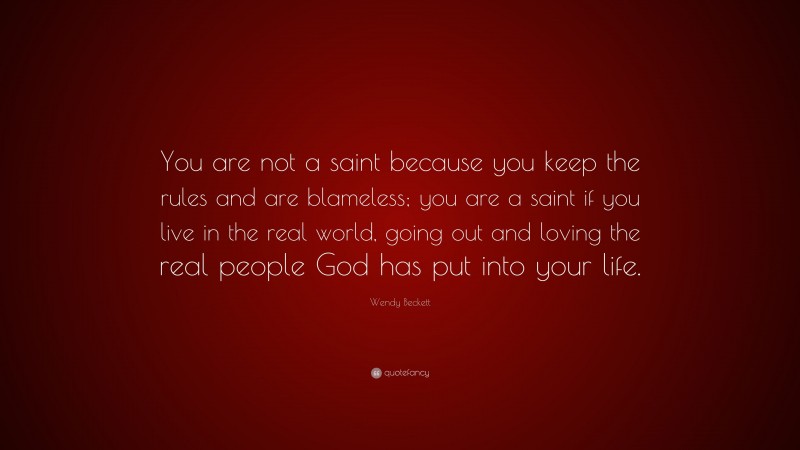 Wendy Beckett Quote: “You are not a saint because you keep the rules and are blameless; you are a saint if you live in the real world, going out and loving the real people God has put into your life.”