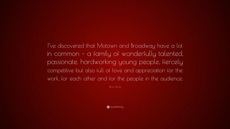 Berry Gordy Quote: “I’ve discovered that Motown and Broadway have a lot in common – a family of wonderfully talented, passionate, hardworking young people, fiercely competitive but also full of love and appreciation for the work, for each other and for the people in the audience.”