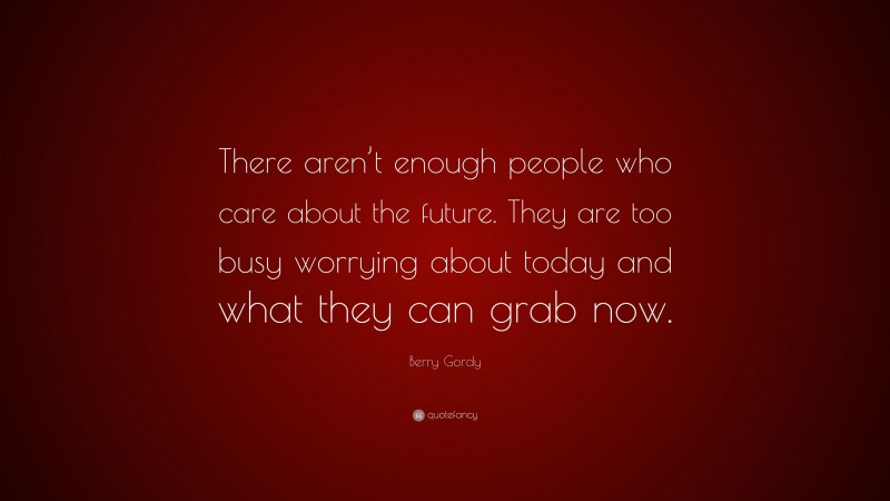 Berry Gordy Quote: “There aren’t enough people who care about the future. They are too busy worrying about today and what they can grab now.”