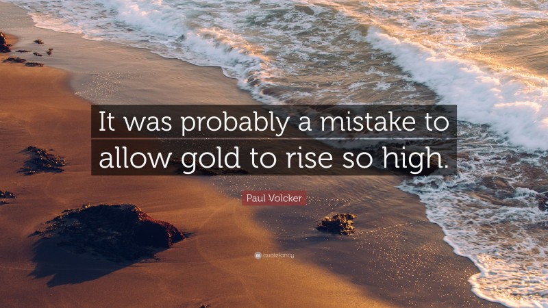 Paul Volcker Quote: “It was probably a mistake to allow gold to rise so high.”
