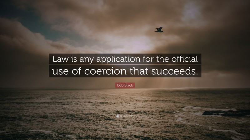 Bob Black Quote: “Law is any application for the official use of coercion that succeeds.”