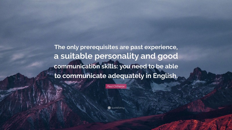 Paul Clitheroe Quote: “The only prerequisites are past experience, a suitable personality and good communication skills: you need to be able to communicate adequately in English.”