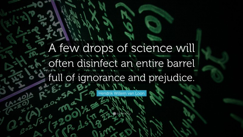 Hendrik Willem van Loon Quote: “A few drops of science will often disinfect an entire barrel full of ignorance and prejudice.”