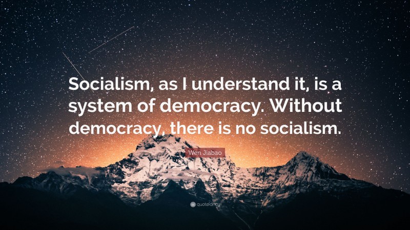 Wen Jiabao Quote: “Socialism, as I understand it, is a system of democracy. Without democracy, there is no socialism.”