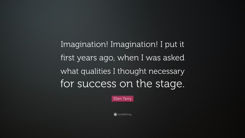 Ellen Terry Quote: “Imagination! Imagination! I put it first years ago, when I was asked what qualities I thought necessary for success on the stage.”