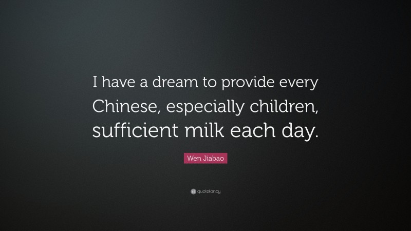 Wen Jiabao Quote: “I have a dream to provide every Chinese, especially children, sufficient milk each day.”
