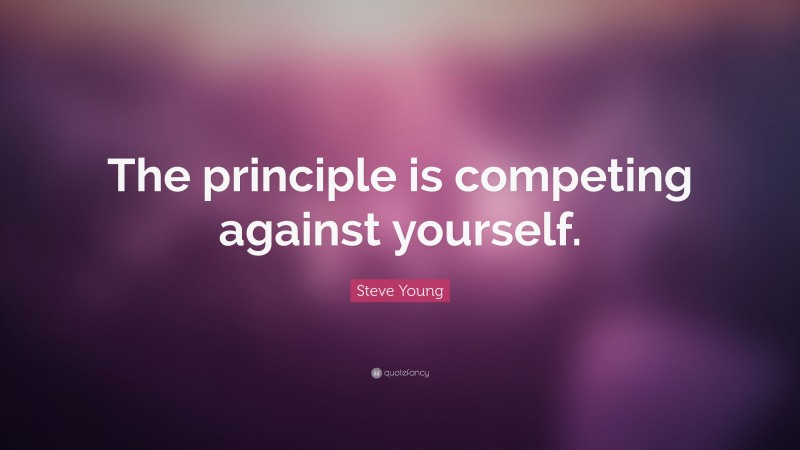 Steve Young Quote: “The principle is competing against yourself.”