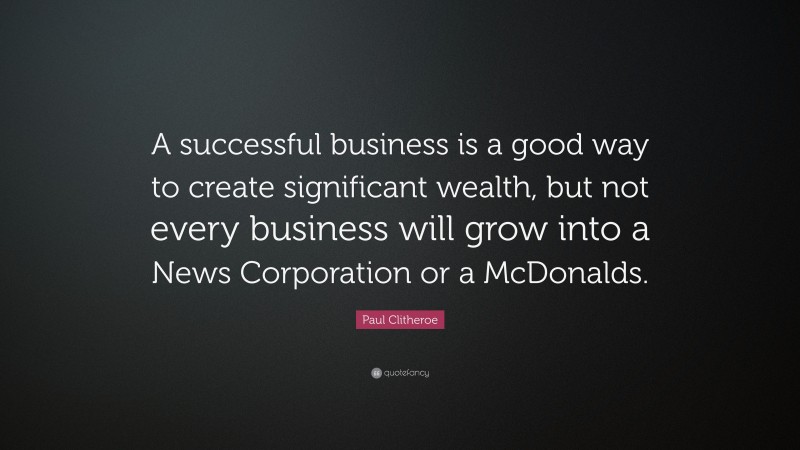Paul Clitheroe Quote: “A successful business is a good way to create significant wealth, but not every business will grow into a News Corporation or a McDonalds.”