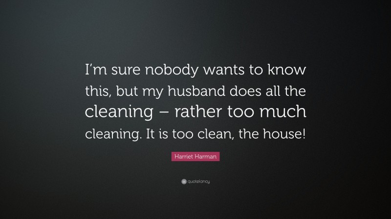 Harriet Harman Quote: “I’m sure nobody wants to know this, but my husband does all the cleaning – rather too much cleaning. It is too clean, the house!”
