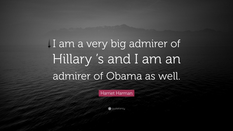 Harriet Harman Quote: “I am a very big admirer of Hillary ’s and I am an admirer of Obama as well.”