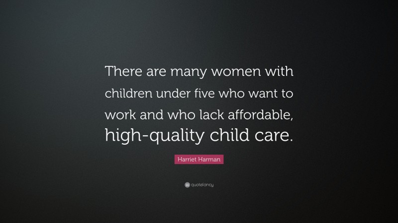 Harriet Harman Quote: “There are many women with children under five who want to work and who lack affordable, high-quality child care.”