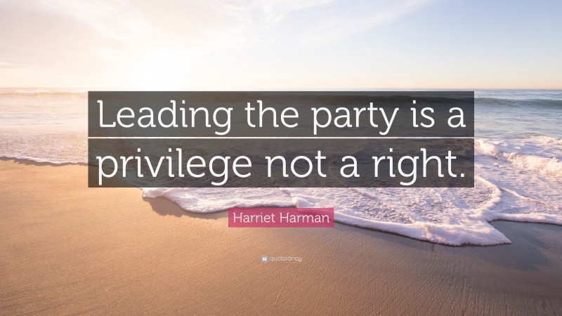 Harriet Harman Quote: “Leading the party is a privilege not a right.”