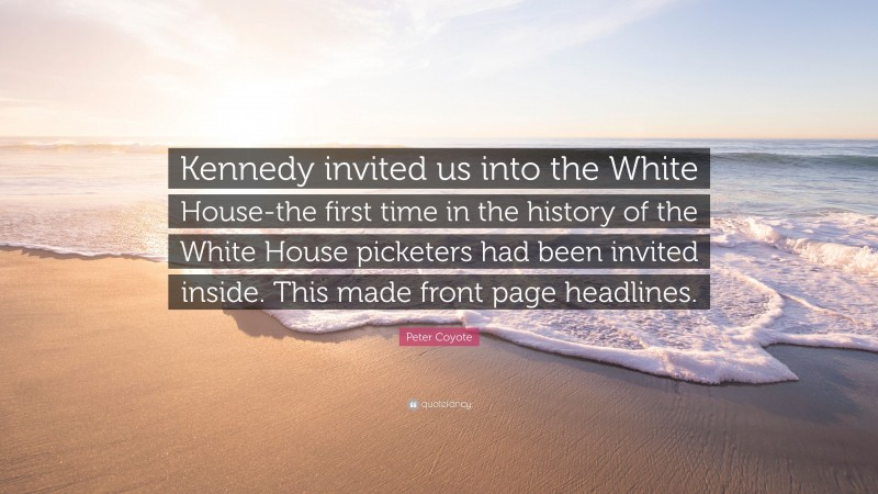 Peter Coyote Quote: “Kennedy invited us into the White House-the first time in the history of the White House picketers had been invited inside. This made front page headlines.”