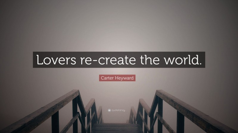 Carter Heyward Quote: “Lovers re-create the world.”
